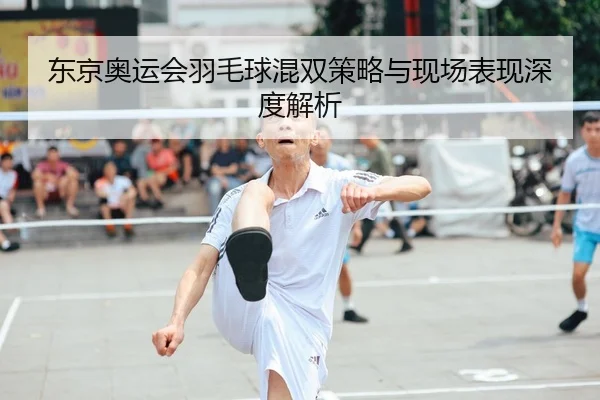 东京奥运会羽毛球混双策略与现场表现深度解析